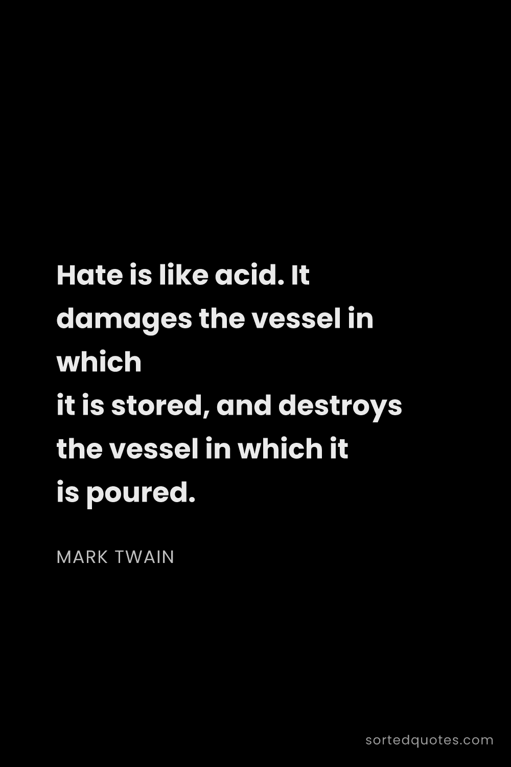 Quote by Mark Twain: "Hate is like acid. It damages the vessel in which ..."