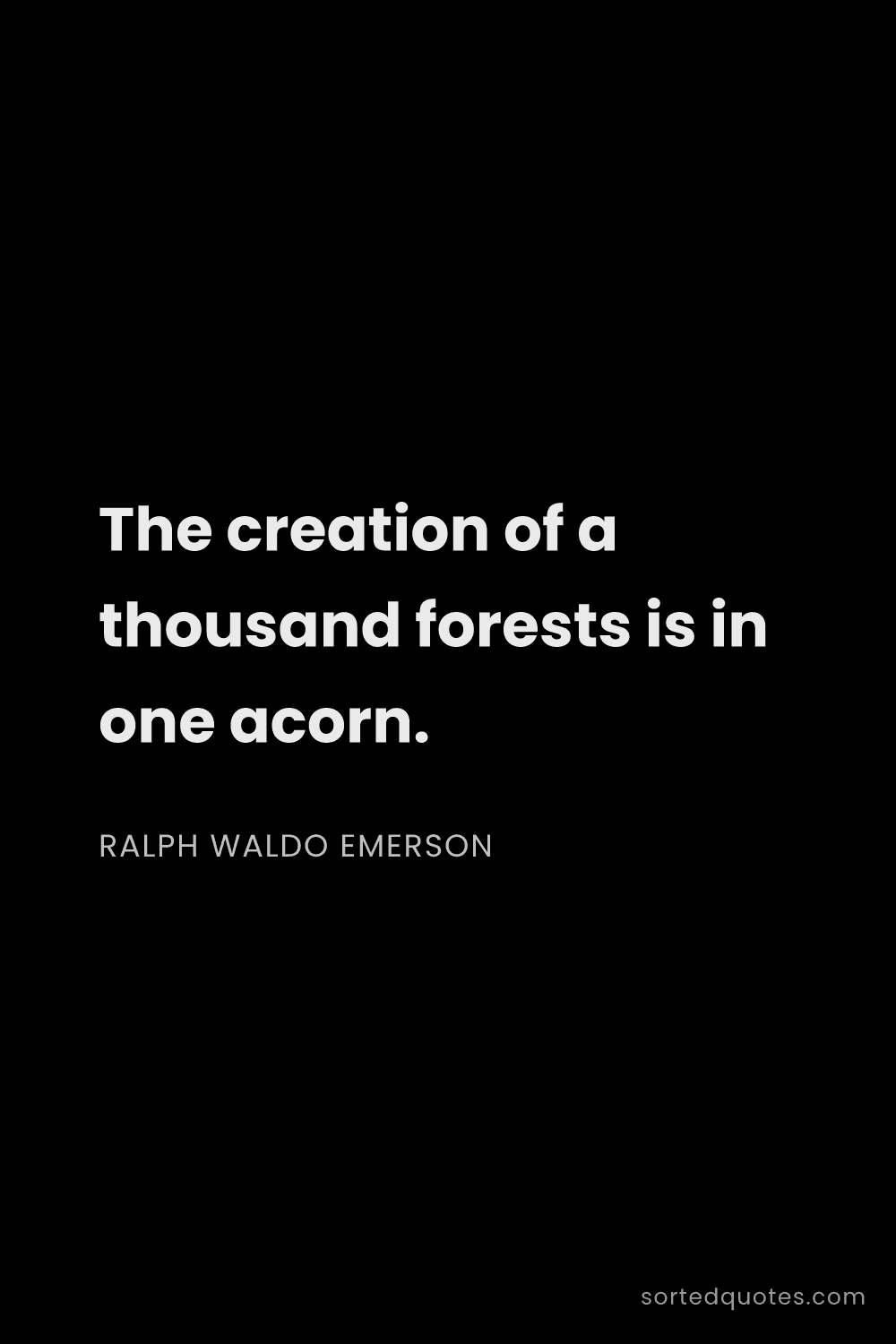 Quote by Ralph Waldo Emerson: "The creation of a thousand forests is in one acorn..."
