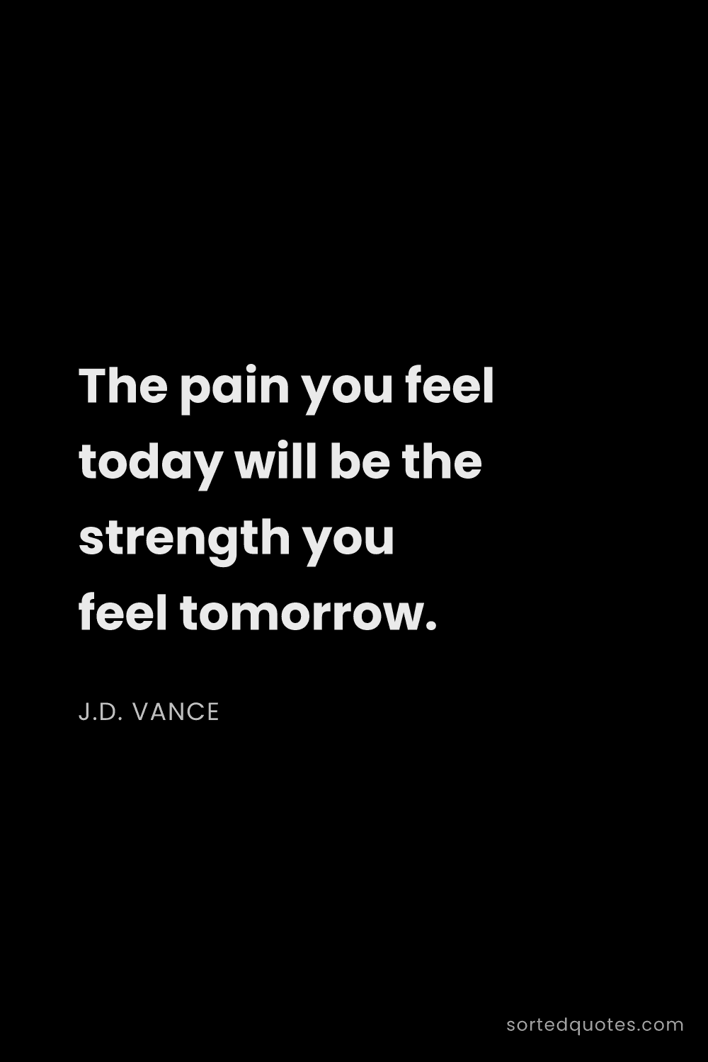 Quote by J.D. Vance: "The pain you feel today will be the strength you f..."