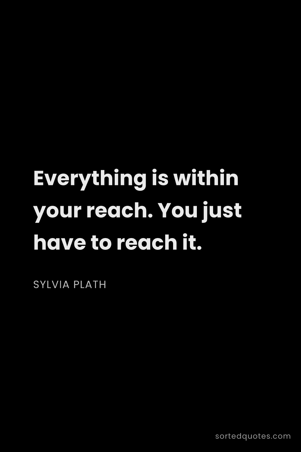 Quote by Sylvia Plath: "Everything is within your reach. You just have to ..."