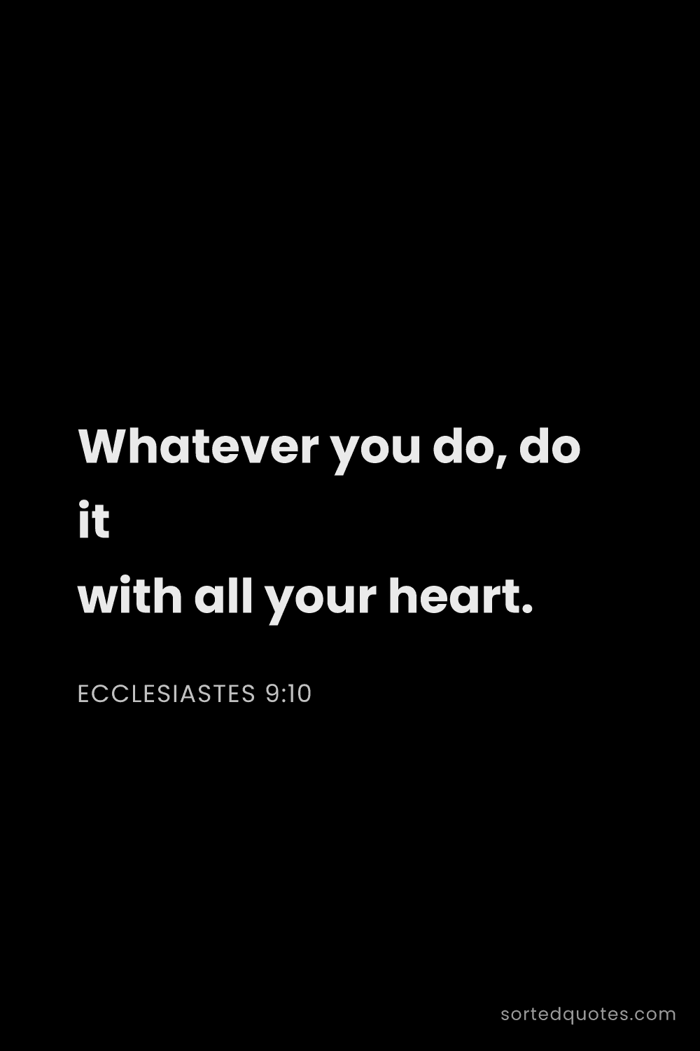 Quote by Ecclesiastes 9:10: "Whatever you do, do it with all your heart...."