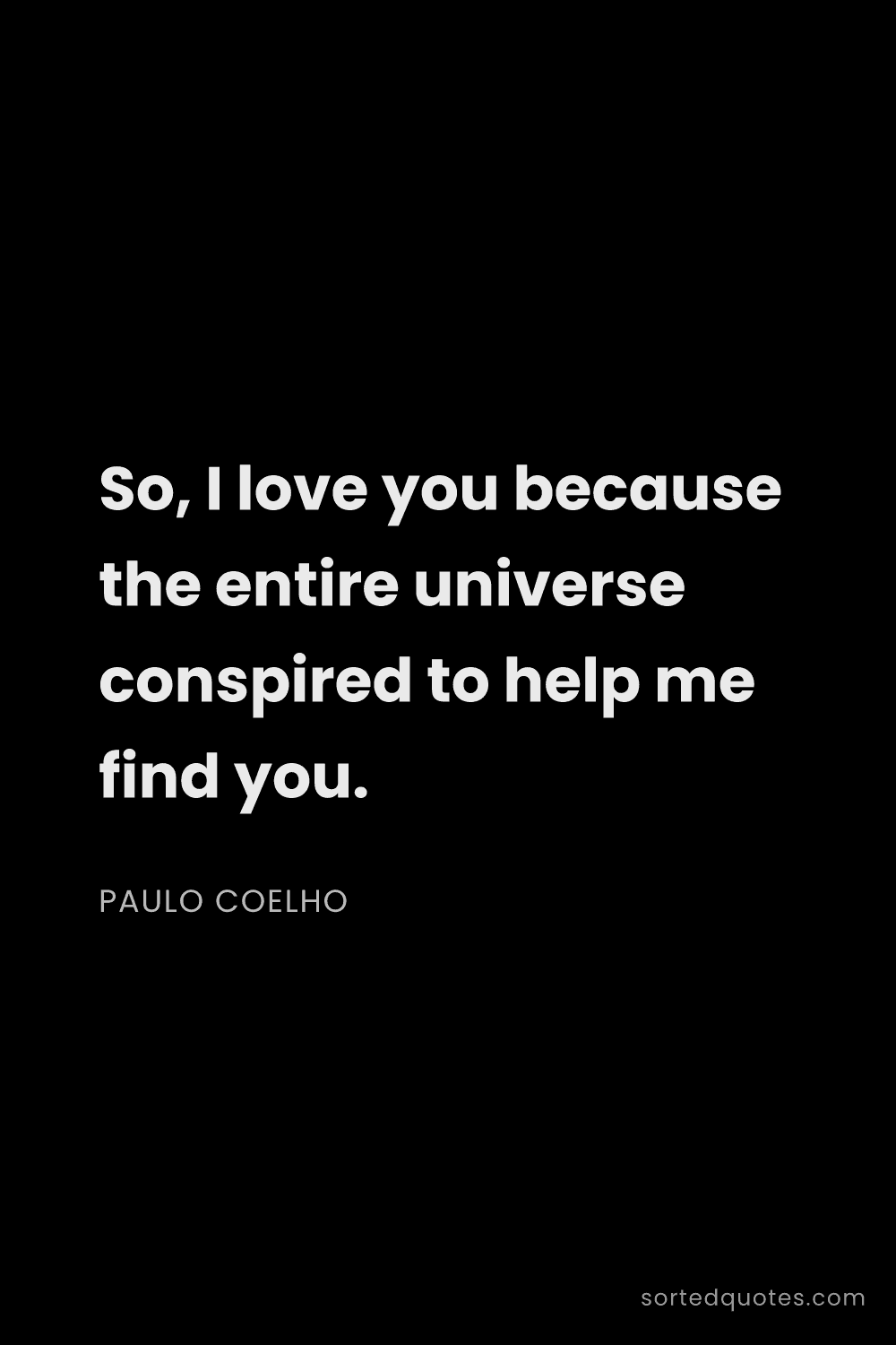 Quote by Paulo Coelho: "So, I love you because the entire universe conspir..."