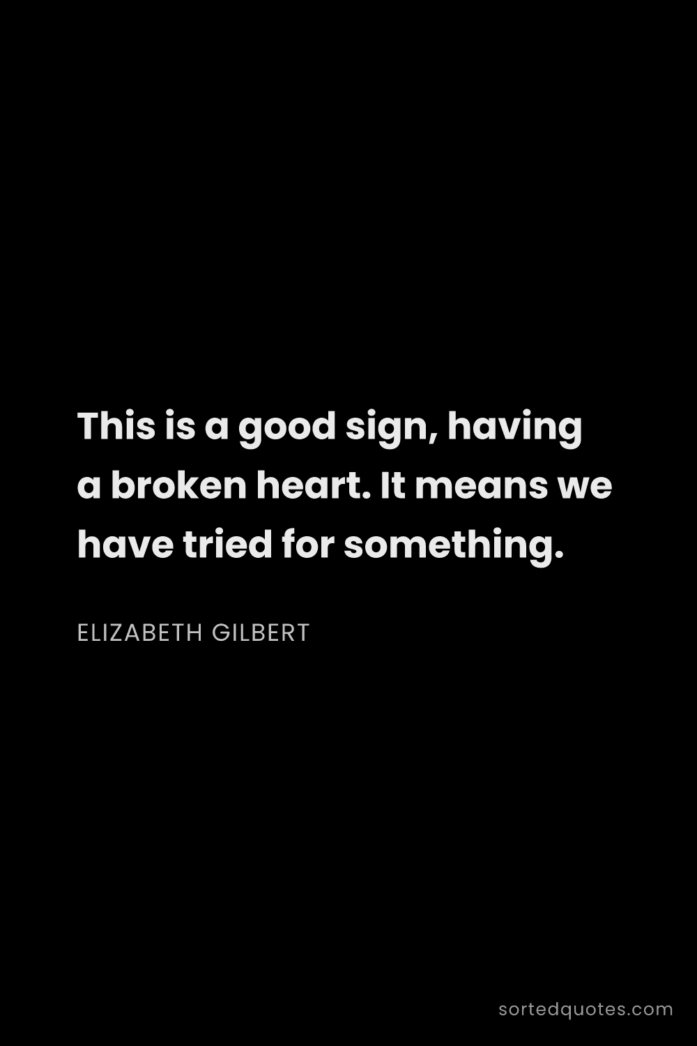 Quote by Elizabeth Gilbert: "This is a good sign, having a broken heart. It mea..."