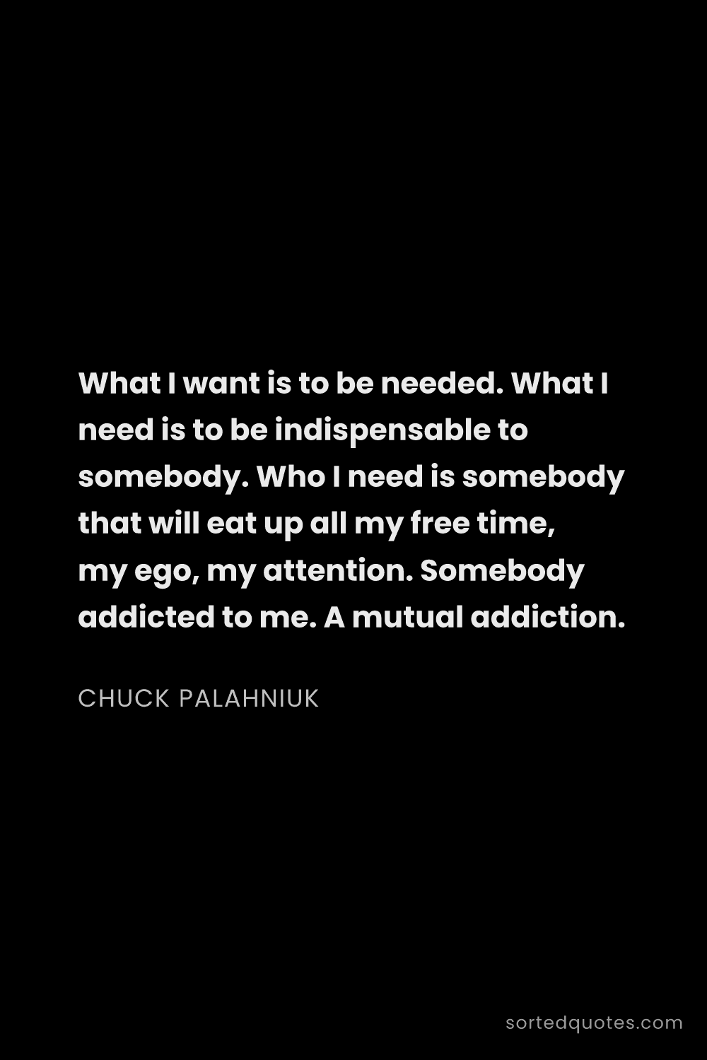 Quote by Chuck Palahniuk: "What I want is to be needed. What I need is to be ..."