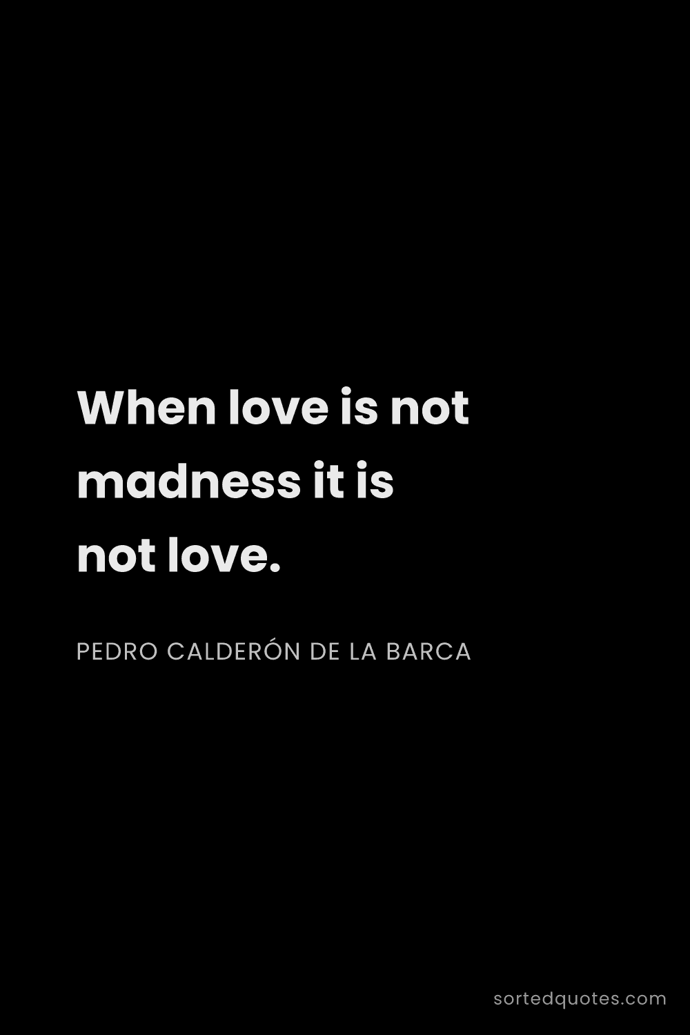 Quote by Pedro Calderón de la Barca: "When love is not madness it is not love...."