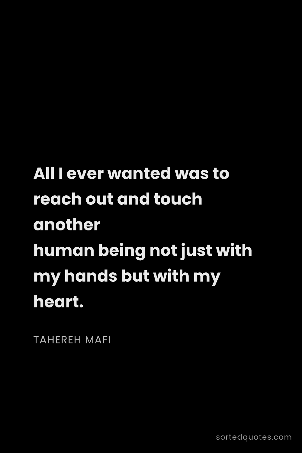 Quote by Tahereh Mafi: "All I ever wanted was to reach out and touch anoth..."