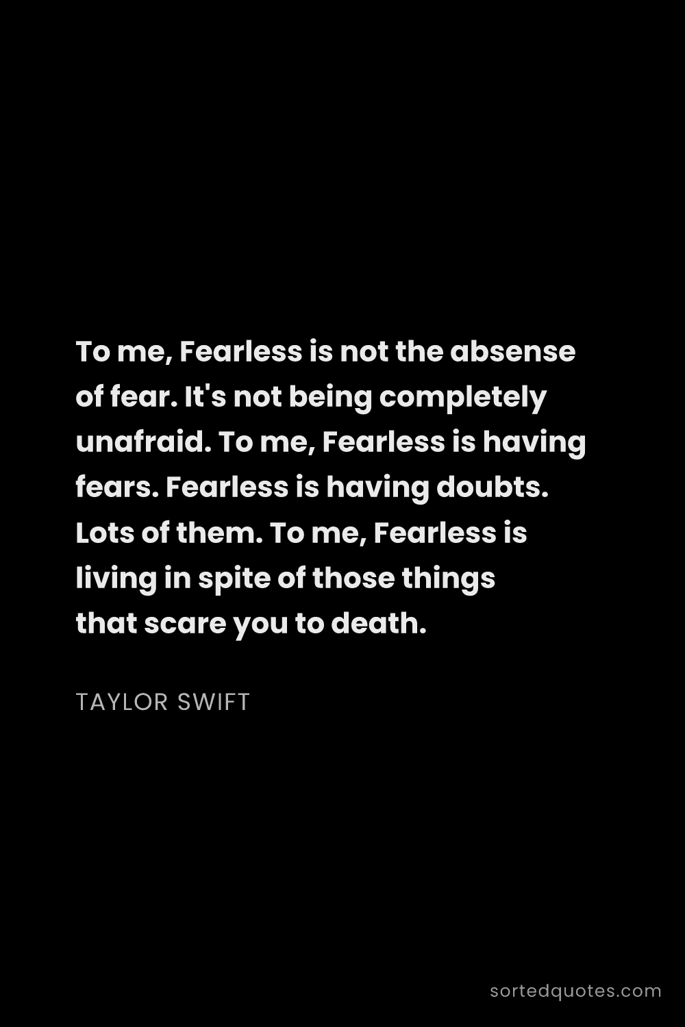 Quote by Taylor Swift: "To me, Fearless is not the absense of fear. It's n..."