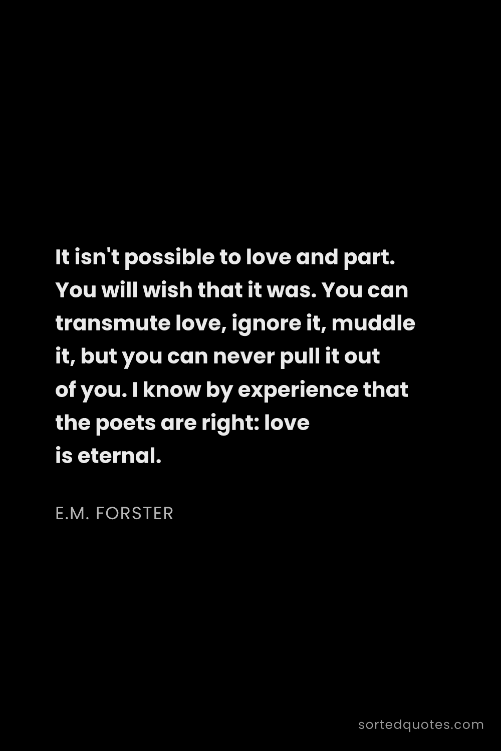 Quote by E.M. Forster: "It isn't possible to love and part. You will wish ..."