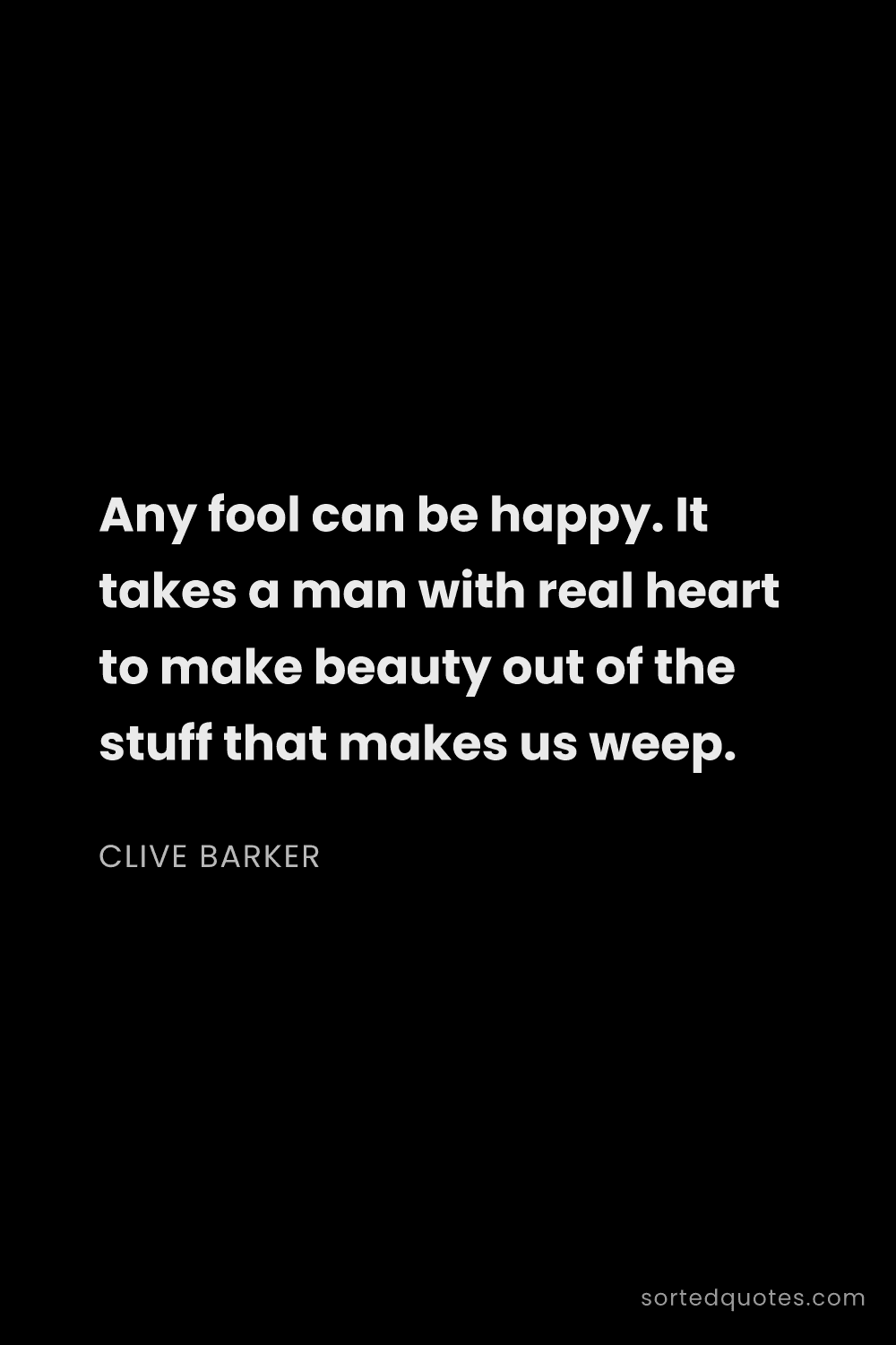 Quote by Clive Barker: "Any fool can be happy. It takes a man with real he..."