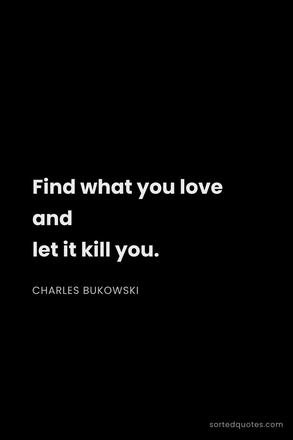 Quote by Charles Bukowski: "Find what you love and let it kill you...."