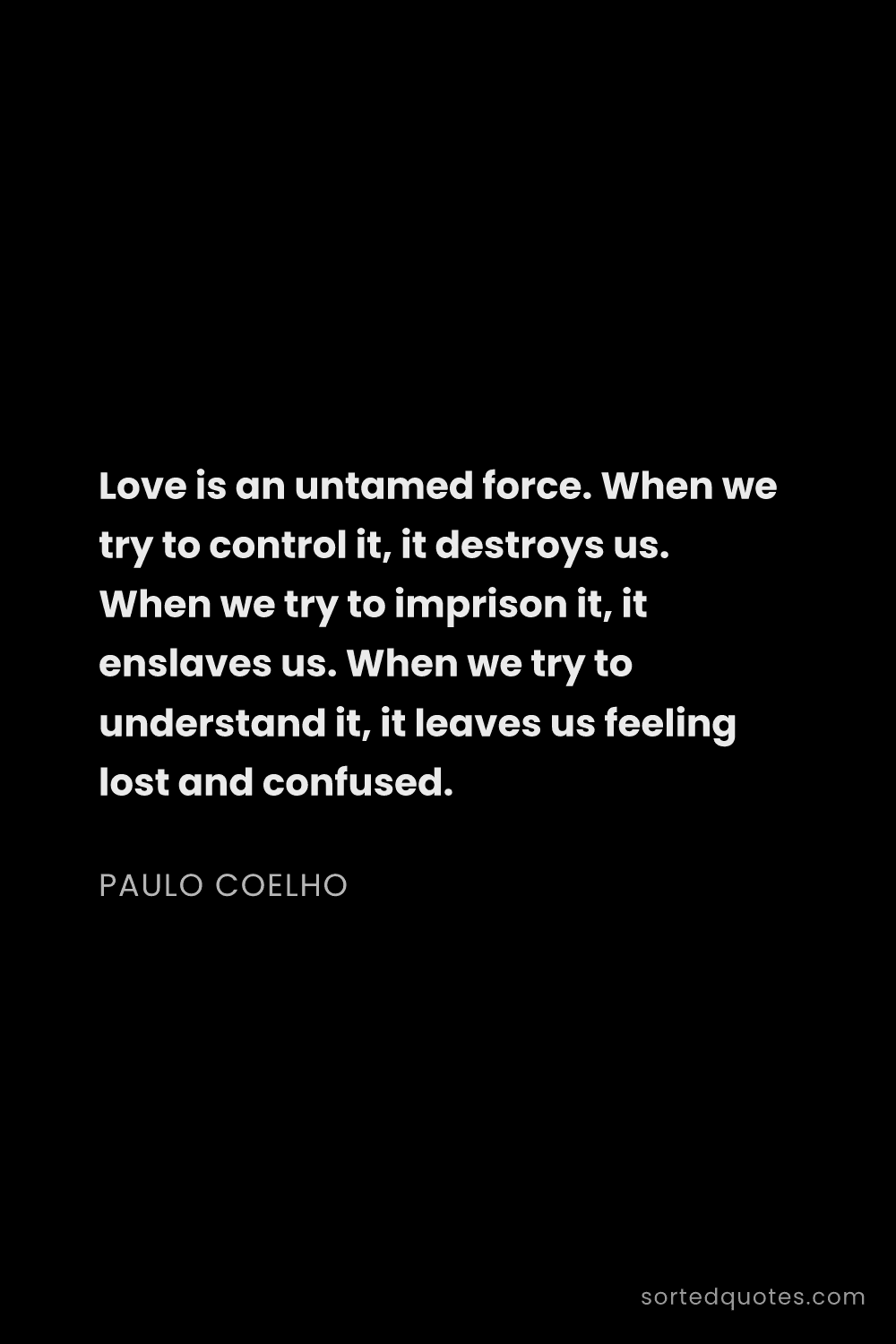 Quote by Paulo Coelho: "Love is an untamed force. When we try to control i..."