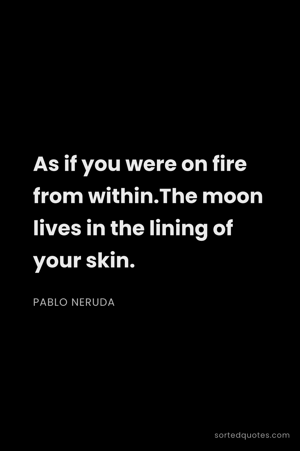 Quote by Pablo Neruda: "As if you were on fire from within.The moon lives ..."