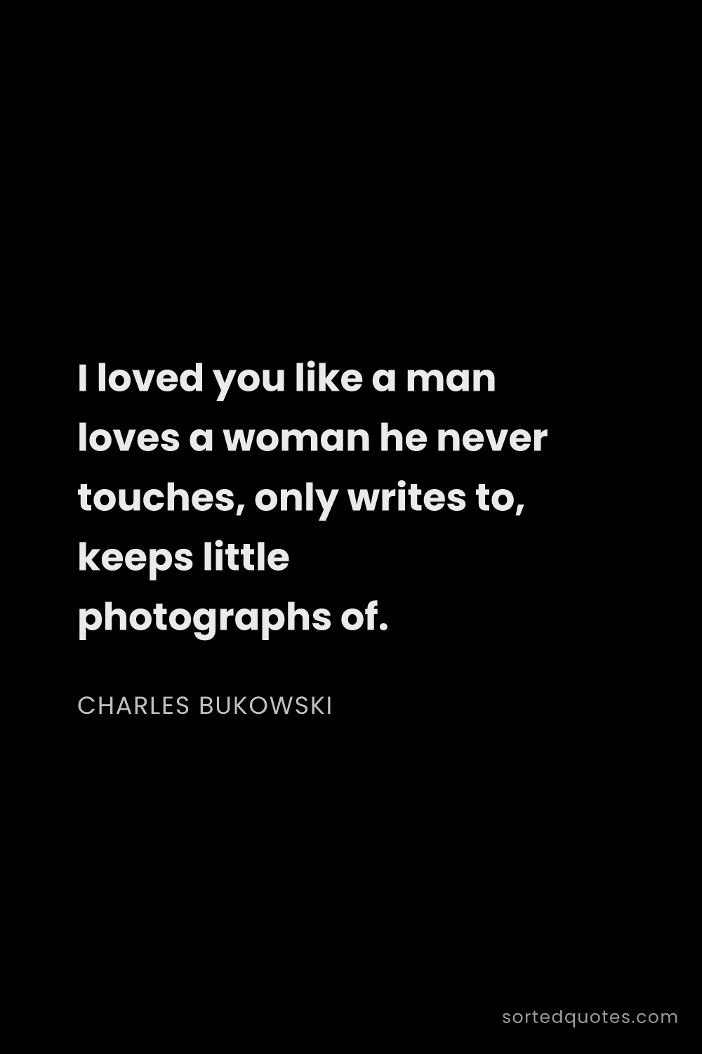 Quote by Charles Bukowski: "I loved you like a man loves a woman he never touc..."