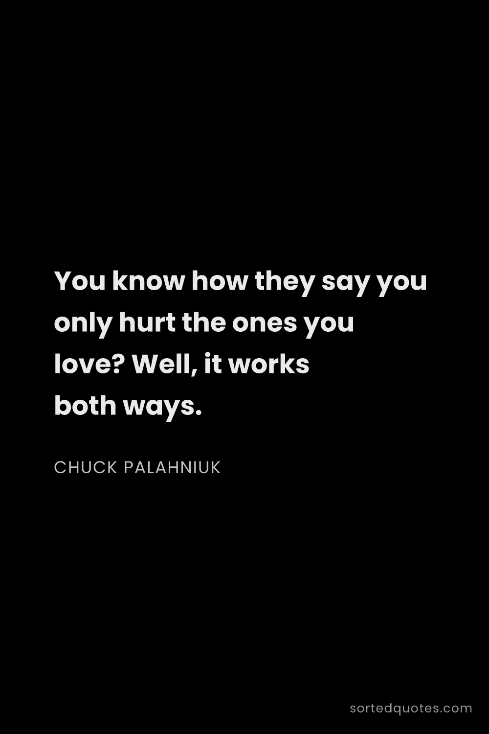 Quote by Chuck Palahniuk: "You know how they say you only hurt the ones you l..."