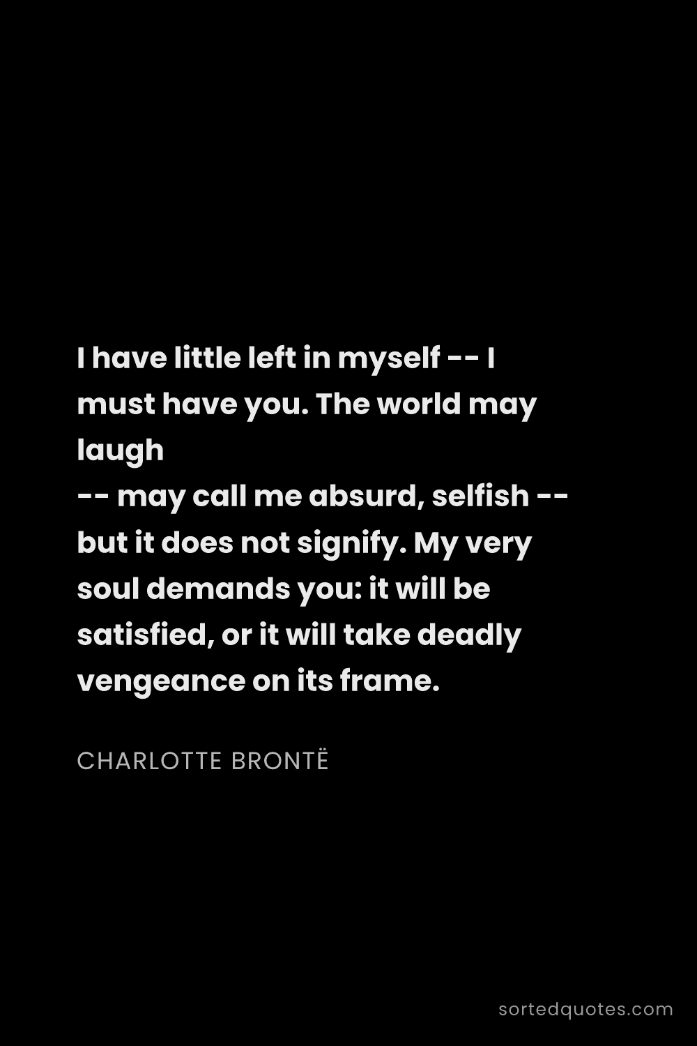 Quote by Charlotte Brontë: "I have little left in myself -- I must have you. T..."