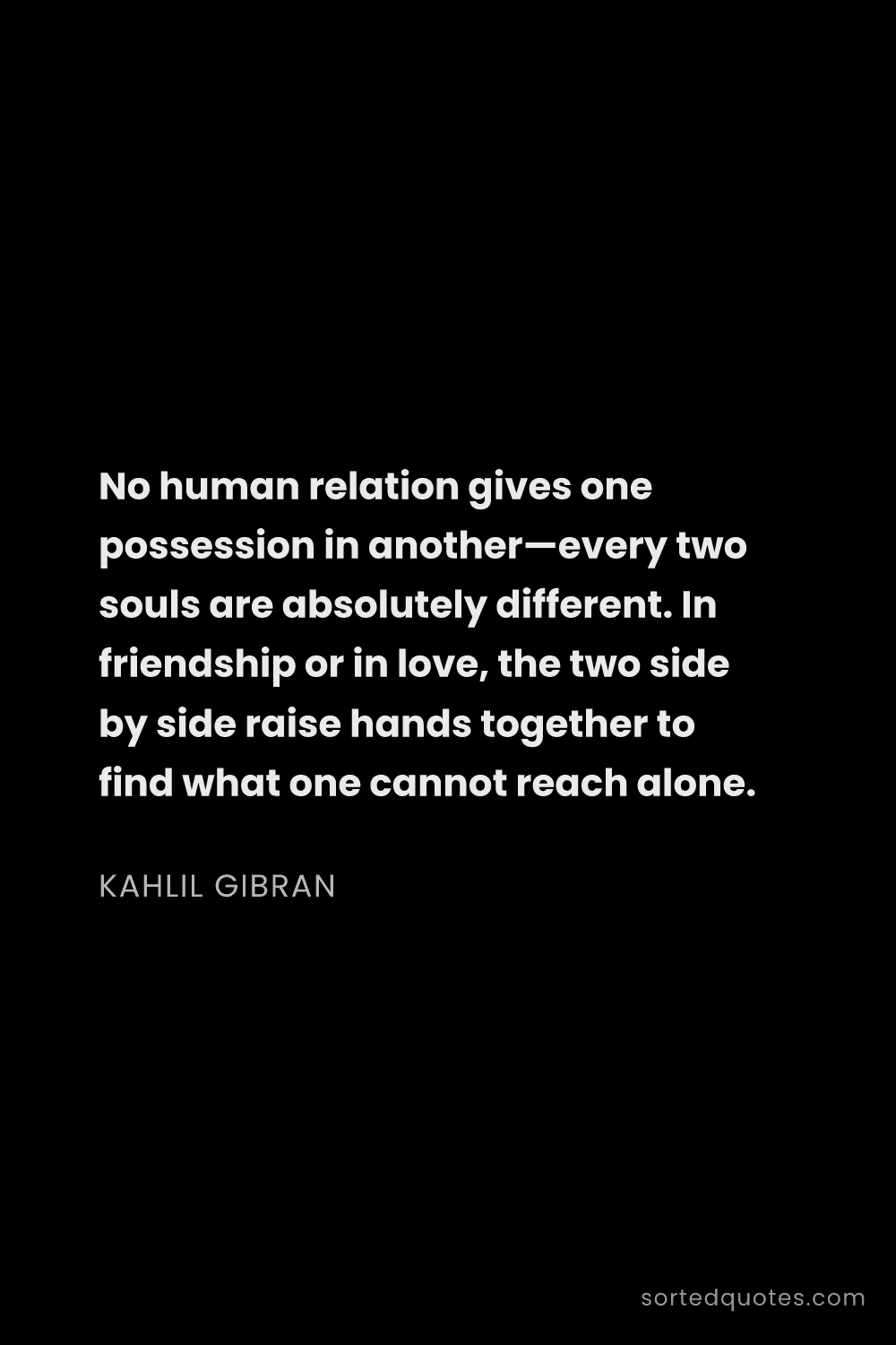 Quote by Kahlil Gibran: "No human relation gives one possession in another—..."