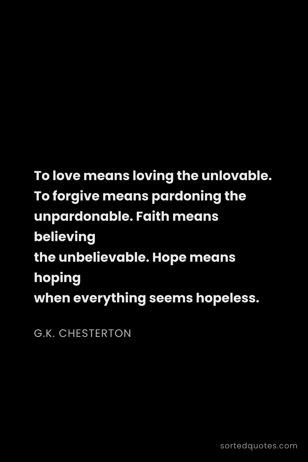 Quote by G.K. Chesterton: "To love means loving the unlovable. To forgive mea..."