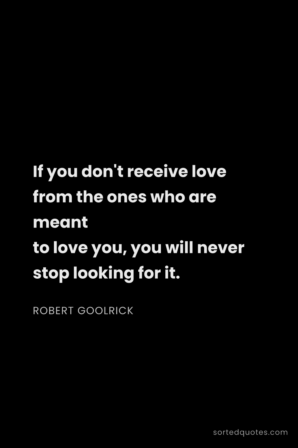 Quote by Robert Goolrick: "If you don't receive love from the ones who are me..."