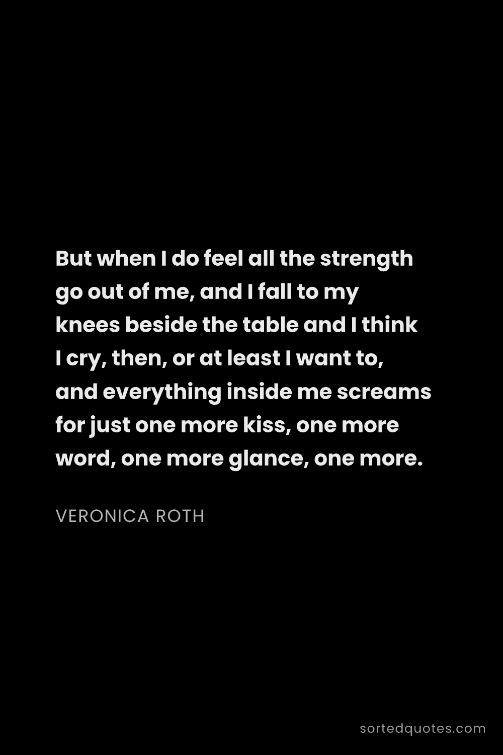 Quote by Veronica Roth: "But when I do feel all the strength go out of me, ..."