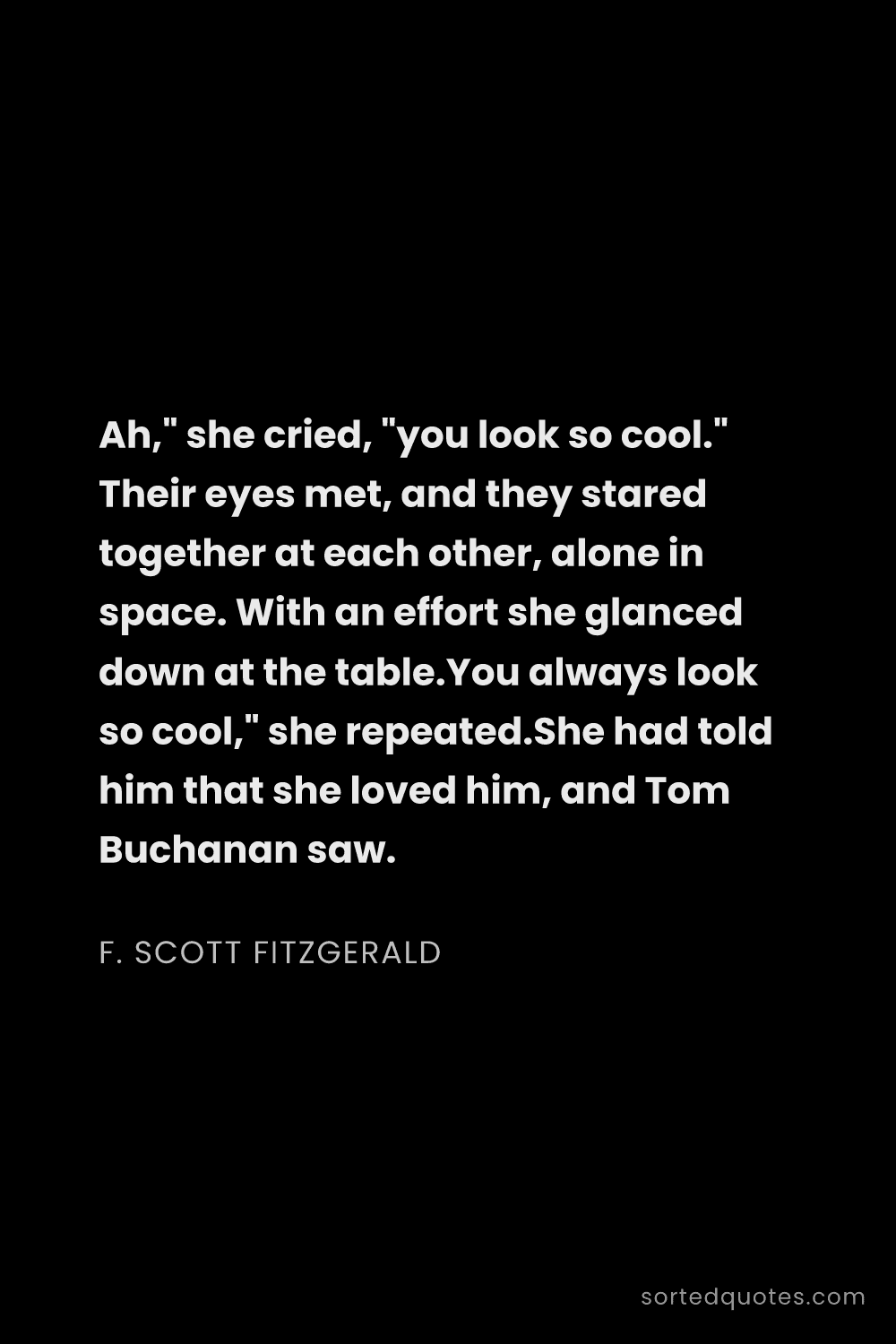 Quote by F. Scott Fitzgerald: "Ah," she cried, "you look so cool." Their eyes met..."