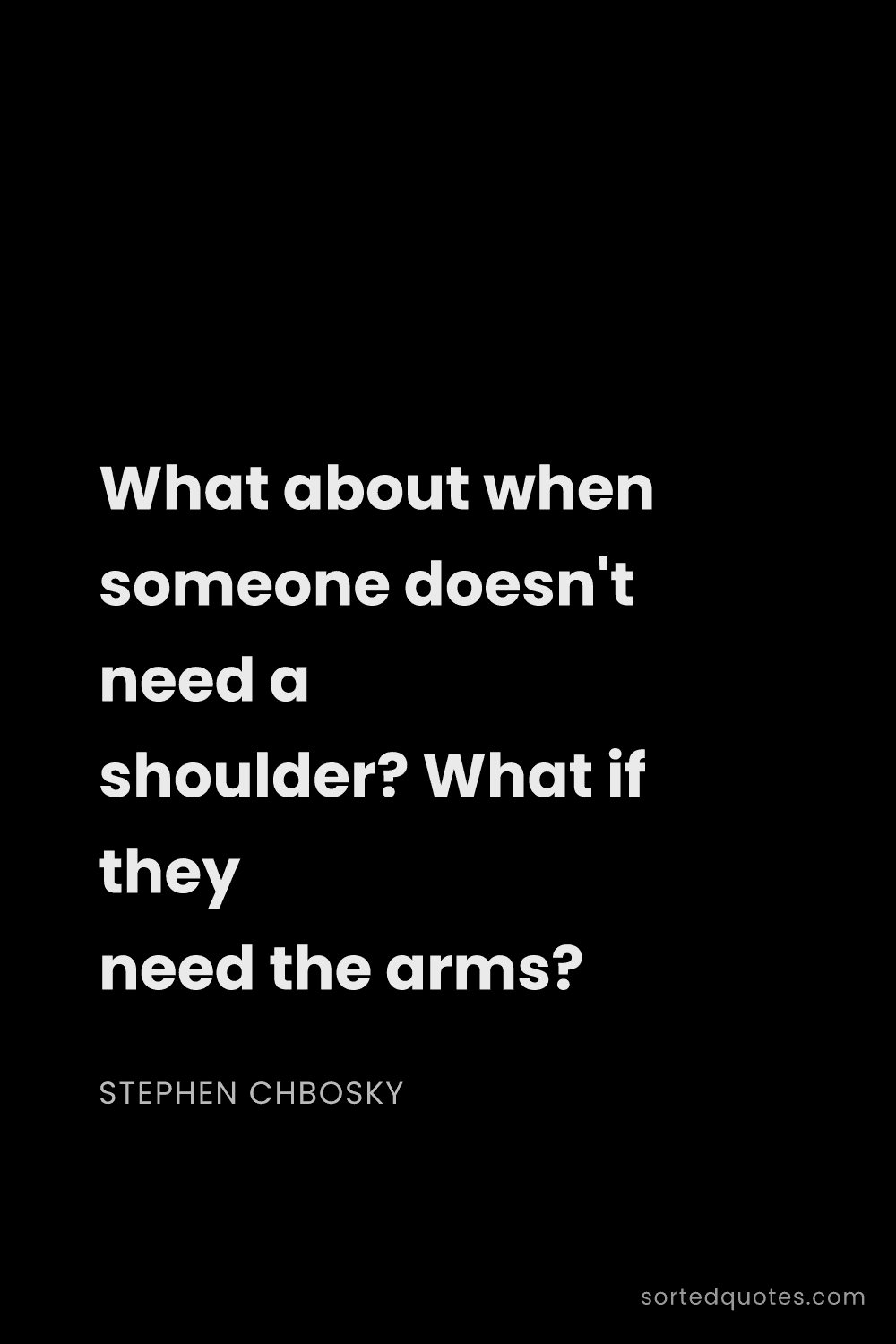 Quote by Stephen Chbosky: "What about when someone doesn't need a shoulder? W..."