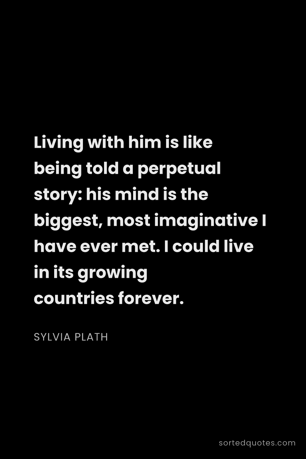 Quote by Sylvia Plath: "Living with him is like being told a perpetual sto..."