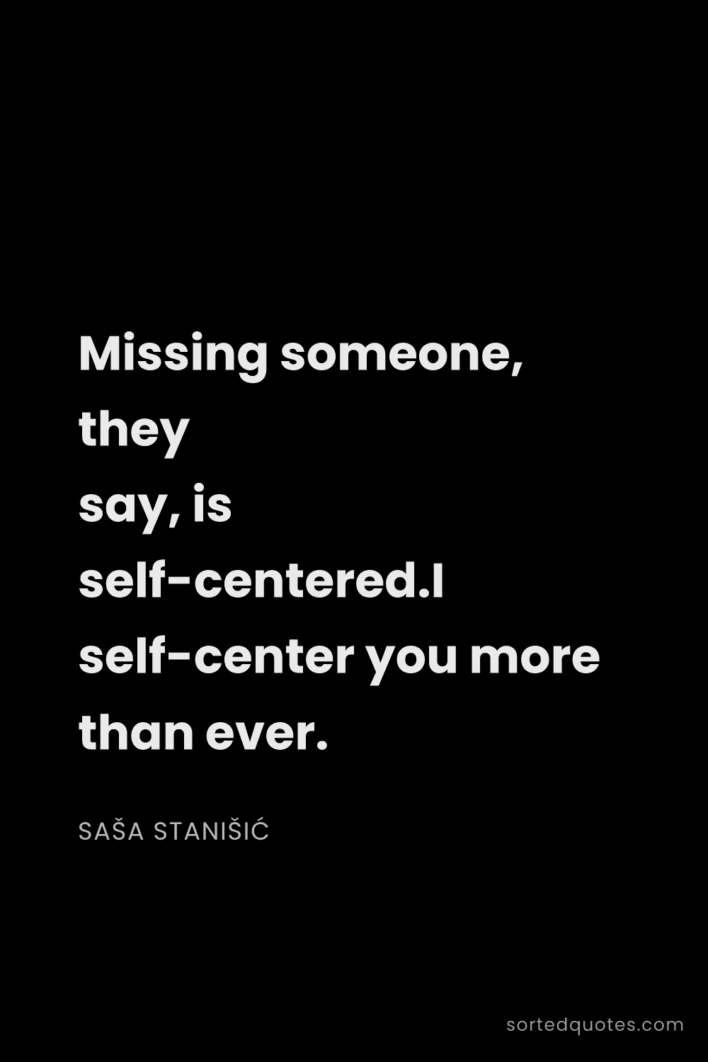 Quote by Saša Stanišić: "Missing someone, they say, is self-centered.I self..."