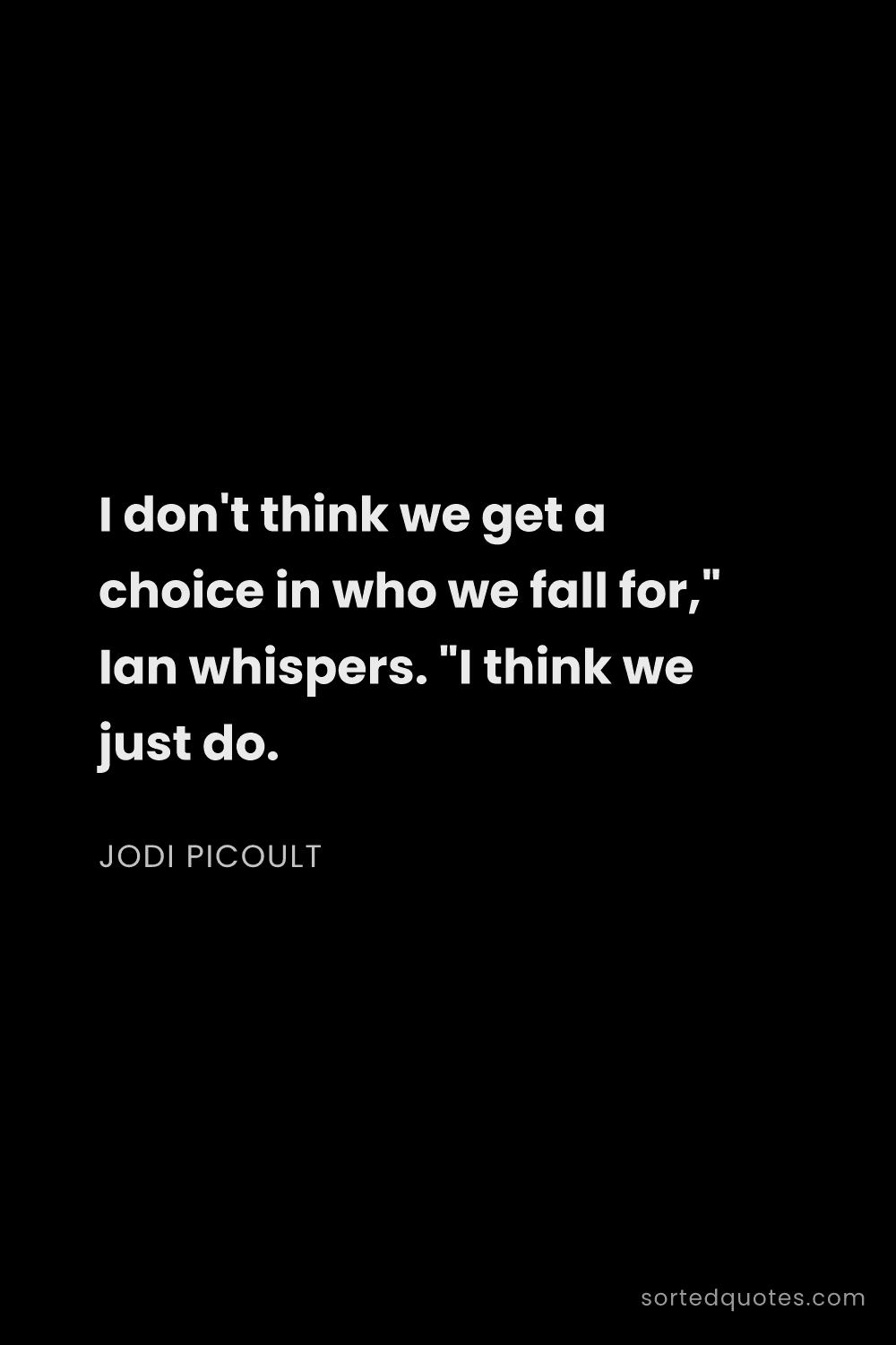 Quote by Jodi Picoult: "I don't think we get a choice in who we fall for,"..."