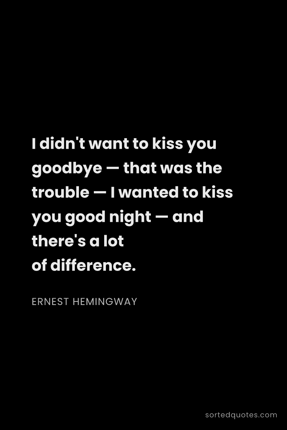 Quote by Ernest Hemingway: "I didn't want to kiss you goodbye — that was the t..."