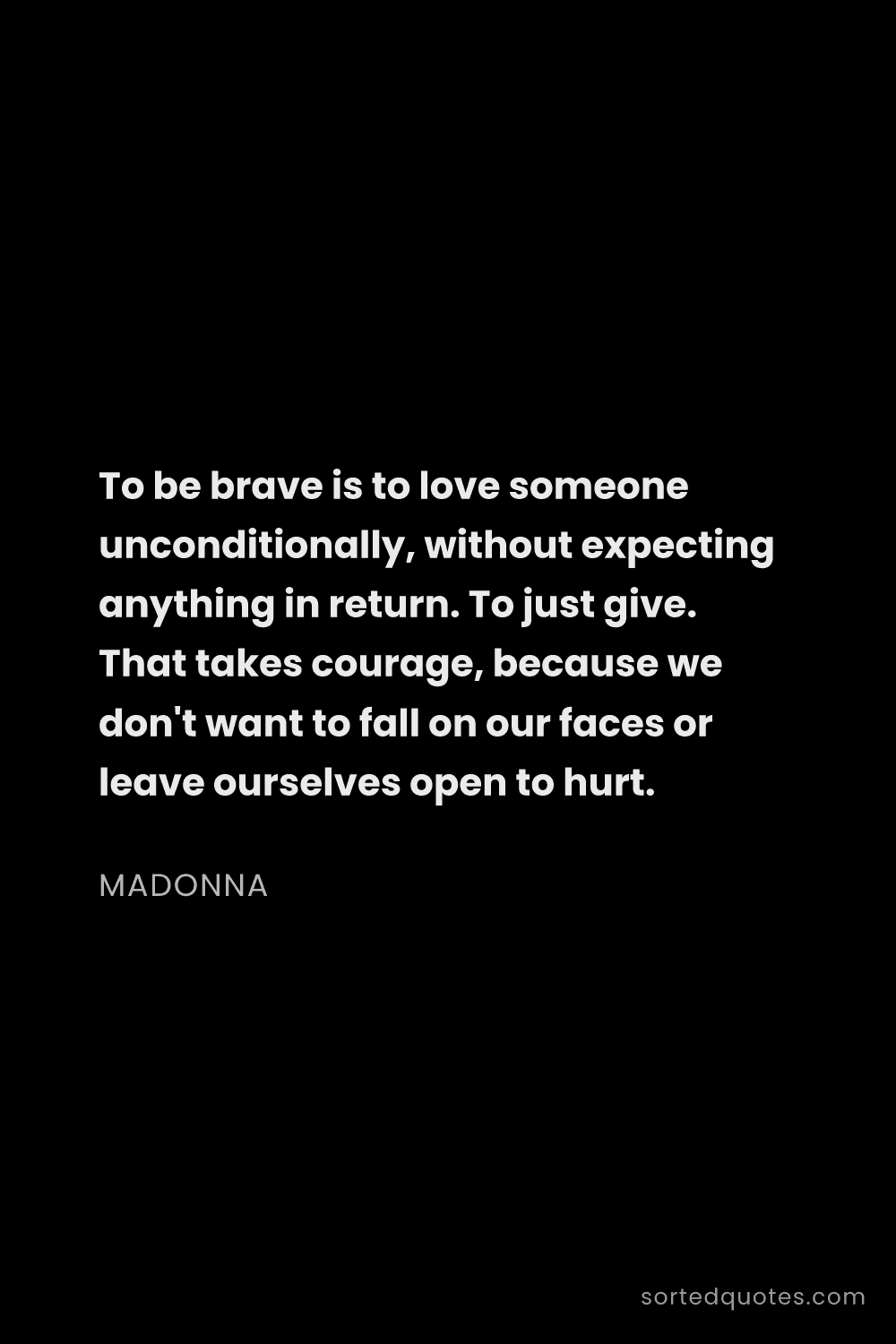 Quote by Madonna: "To be brave is to love someone unconditionally, wi..."