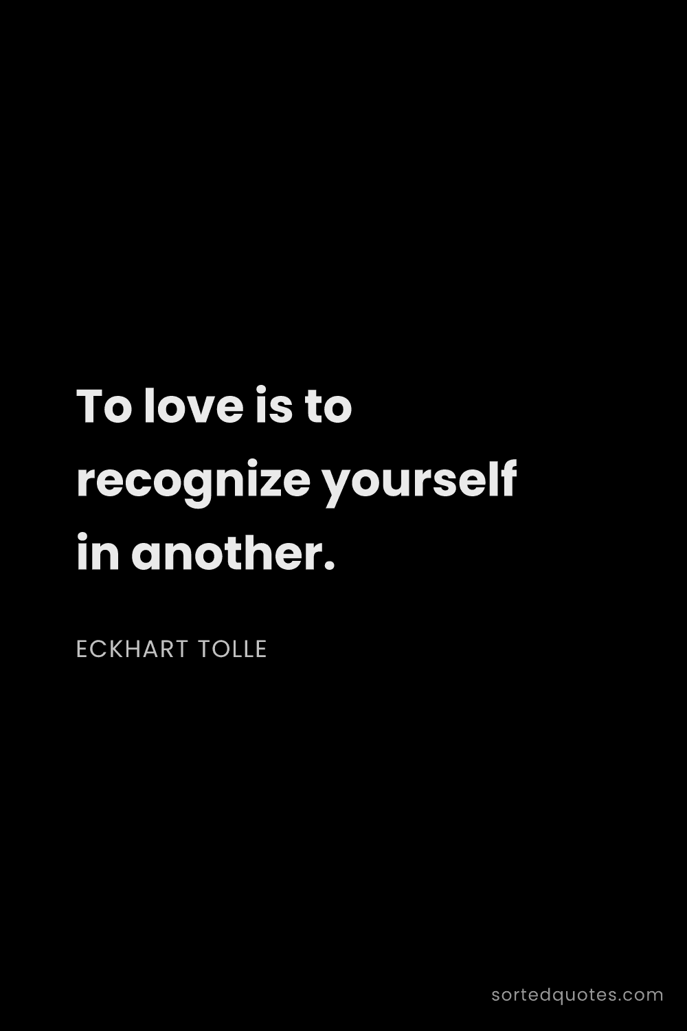 Quote by Eckhart Tolle: "To love is to recognize yourself in another...."