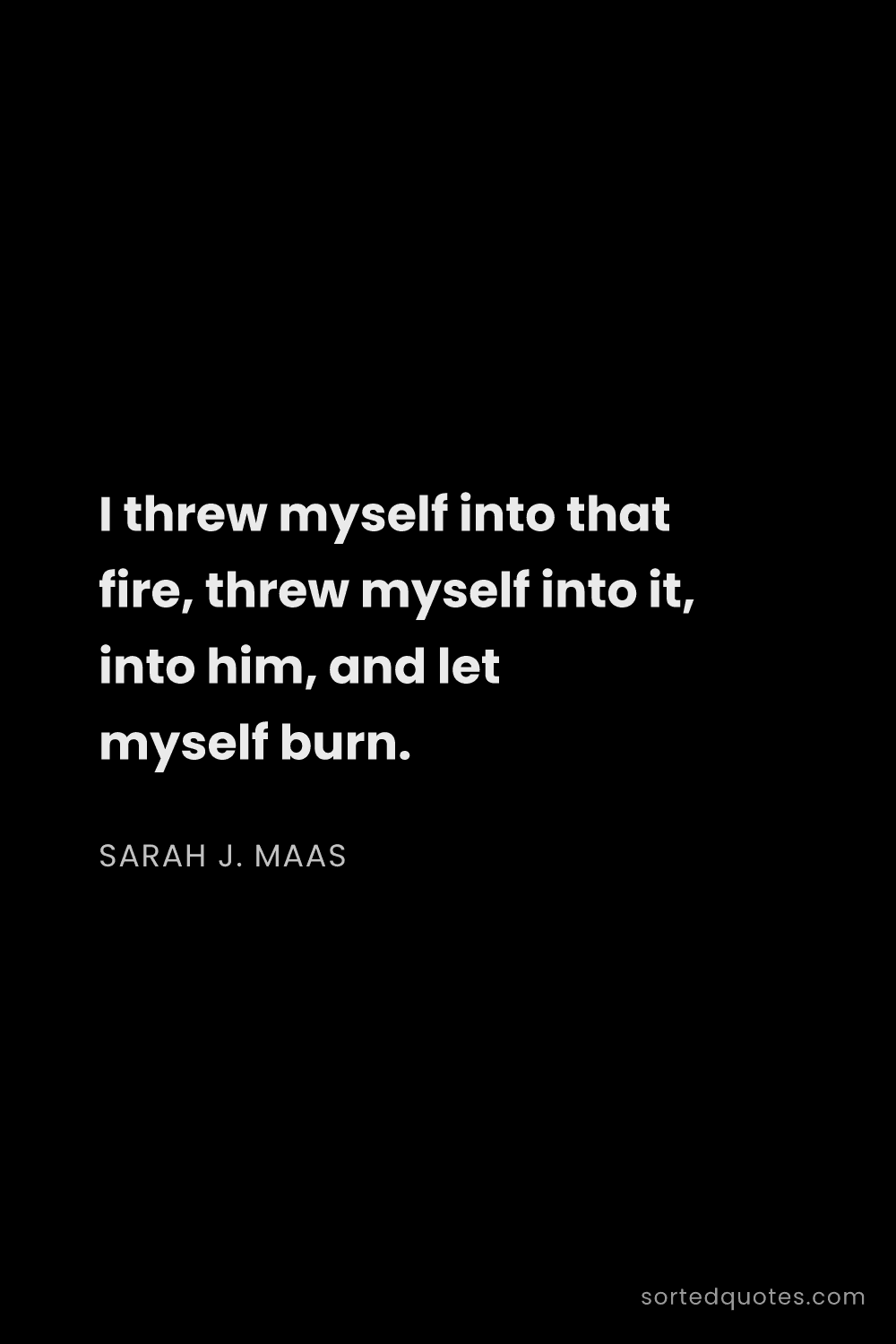 Quote by Sarah J. Maas: "I threw myself into that fire, threw myself into i..."
