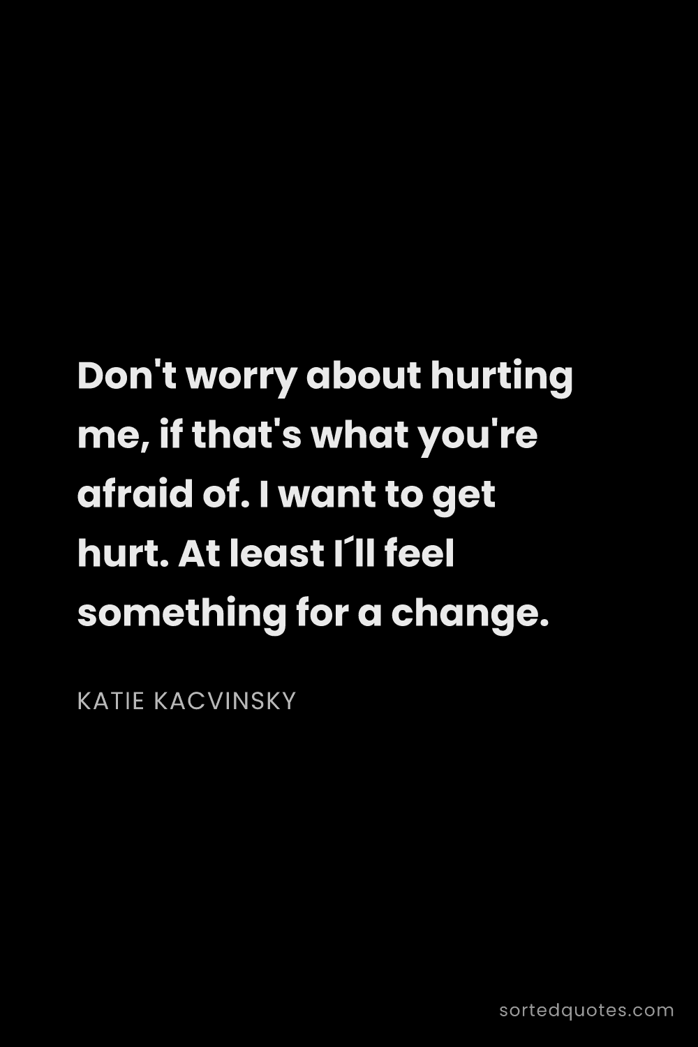 Quote by Katie Kacvinsky: "Don't worry about hurting me, if that's what you'r..."