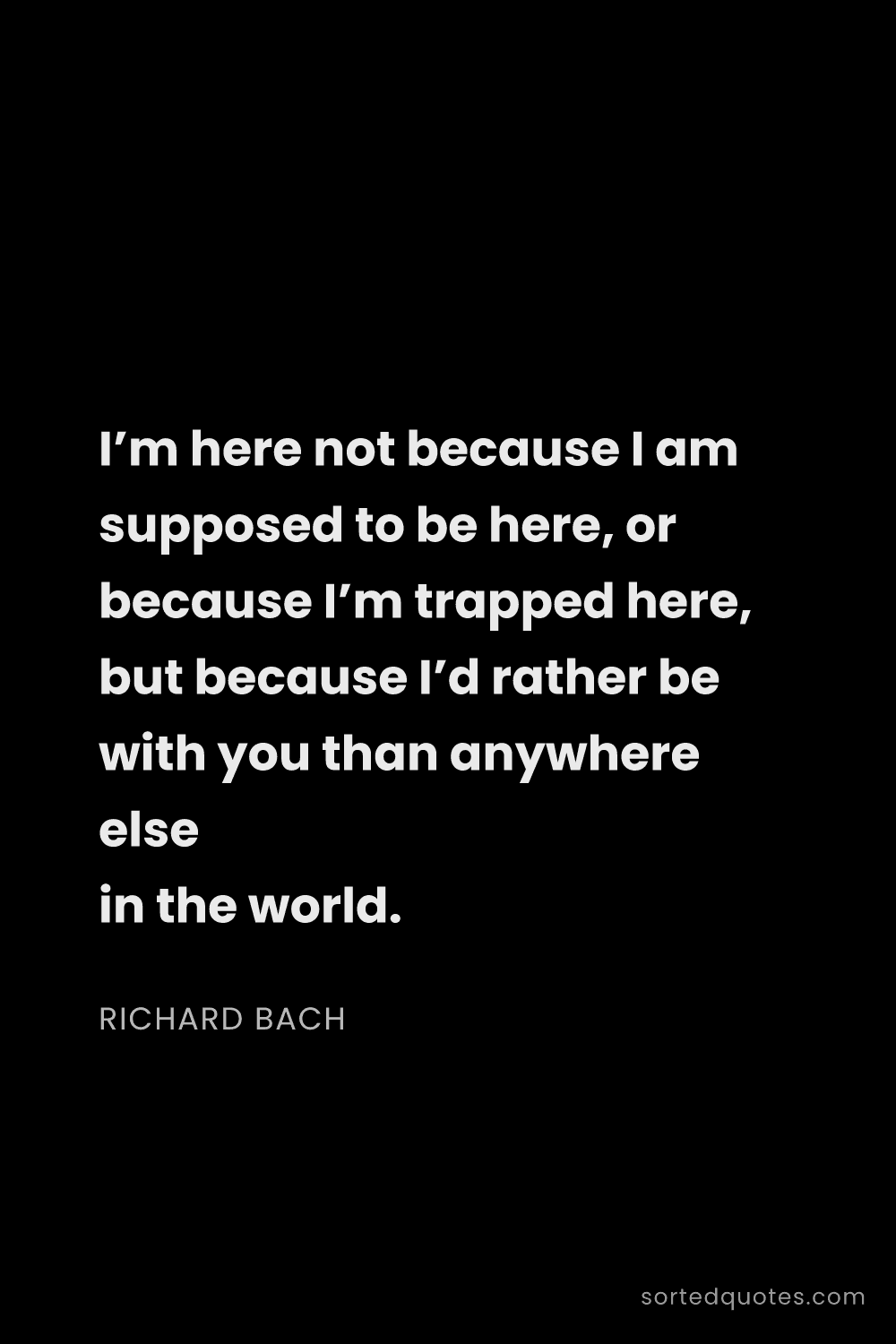 Quote by Richard Bach: "I’m here not because I am supposed to be here, or ..."