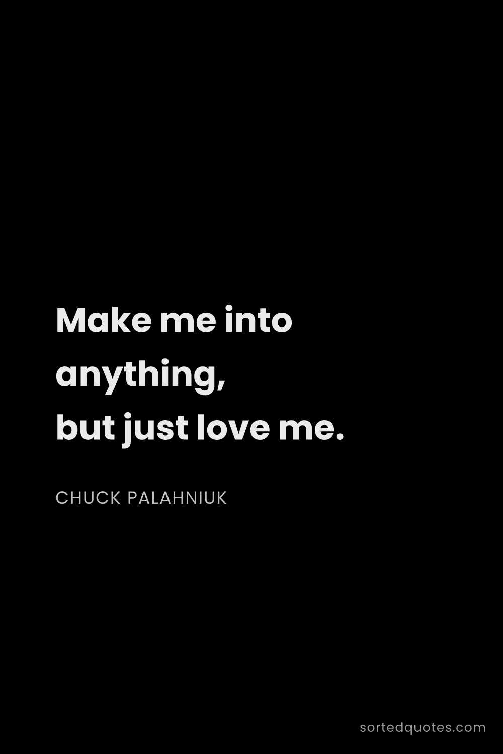 Quote by Chuck Palahniuk: "Make me into anything, but just love me...."