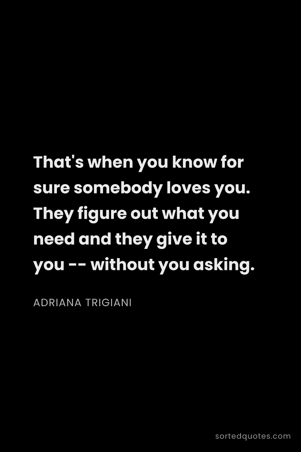 Quote by Adriana Trigiani: "That's when you know for sure somebody loves you. ..."