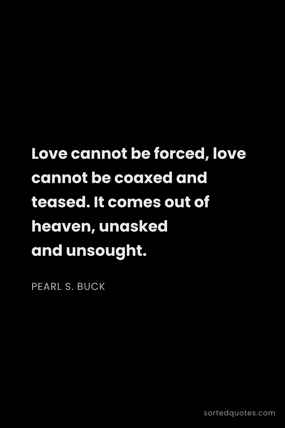 Quote by Pearl S. Buck: "Love cannot be forced, love cannot be coaxed and t..."