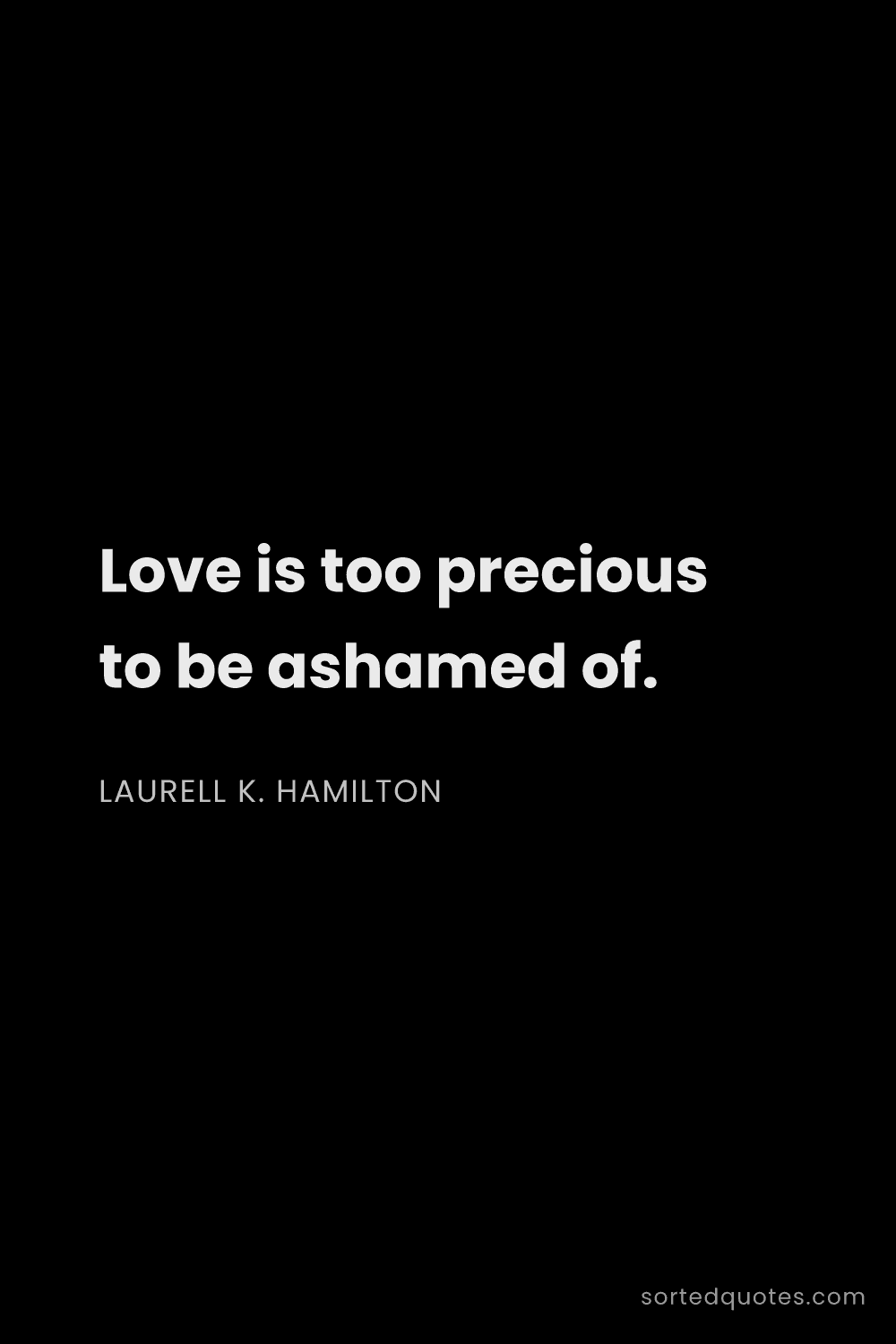 Quote by Laurell K. Hamilton: "Love is too precious to be ashamed of...."