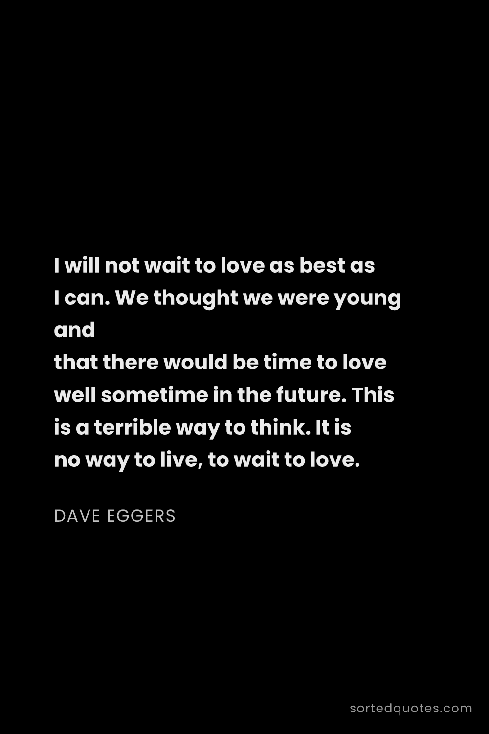 Quote by Dave Eggers: "I will not wait to love as best as I can. We thoug..."