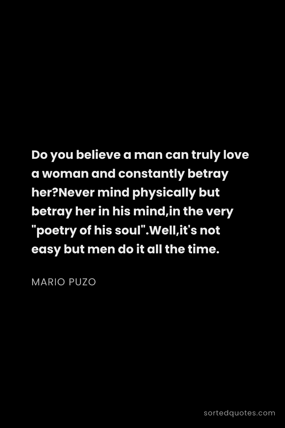 Quote by Mario Puzo: "Do you believe a man can truly love a woman and co..."