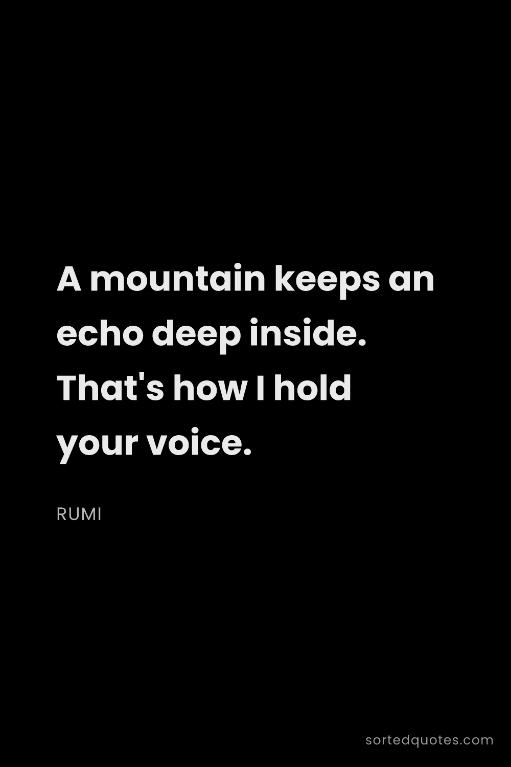 Quote by Rumi: "A mountain keeps an echo deep inside. That's how I..."