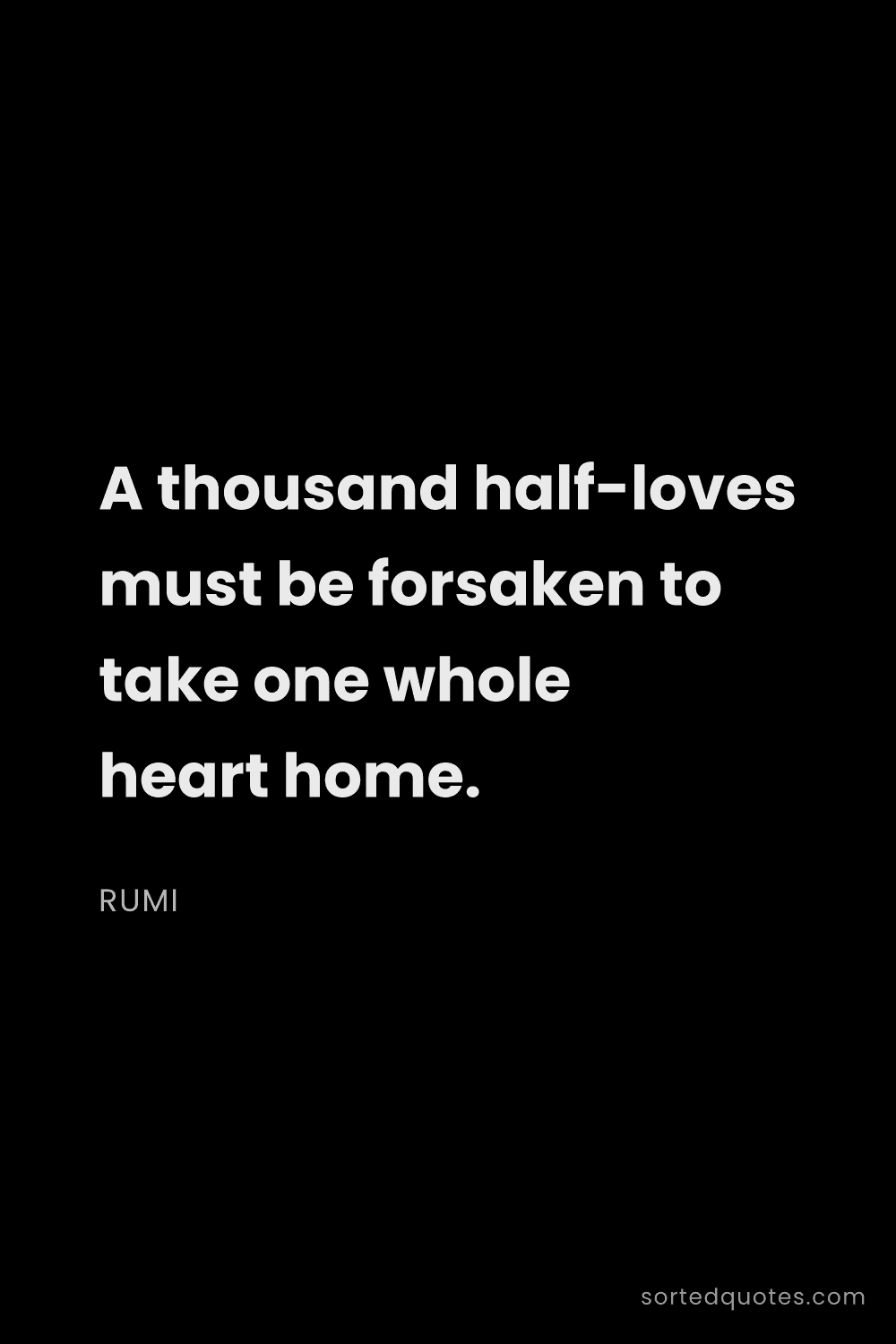 Quote by Rumi: "A thousand half-loves must be forsaken to take one..."
