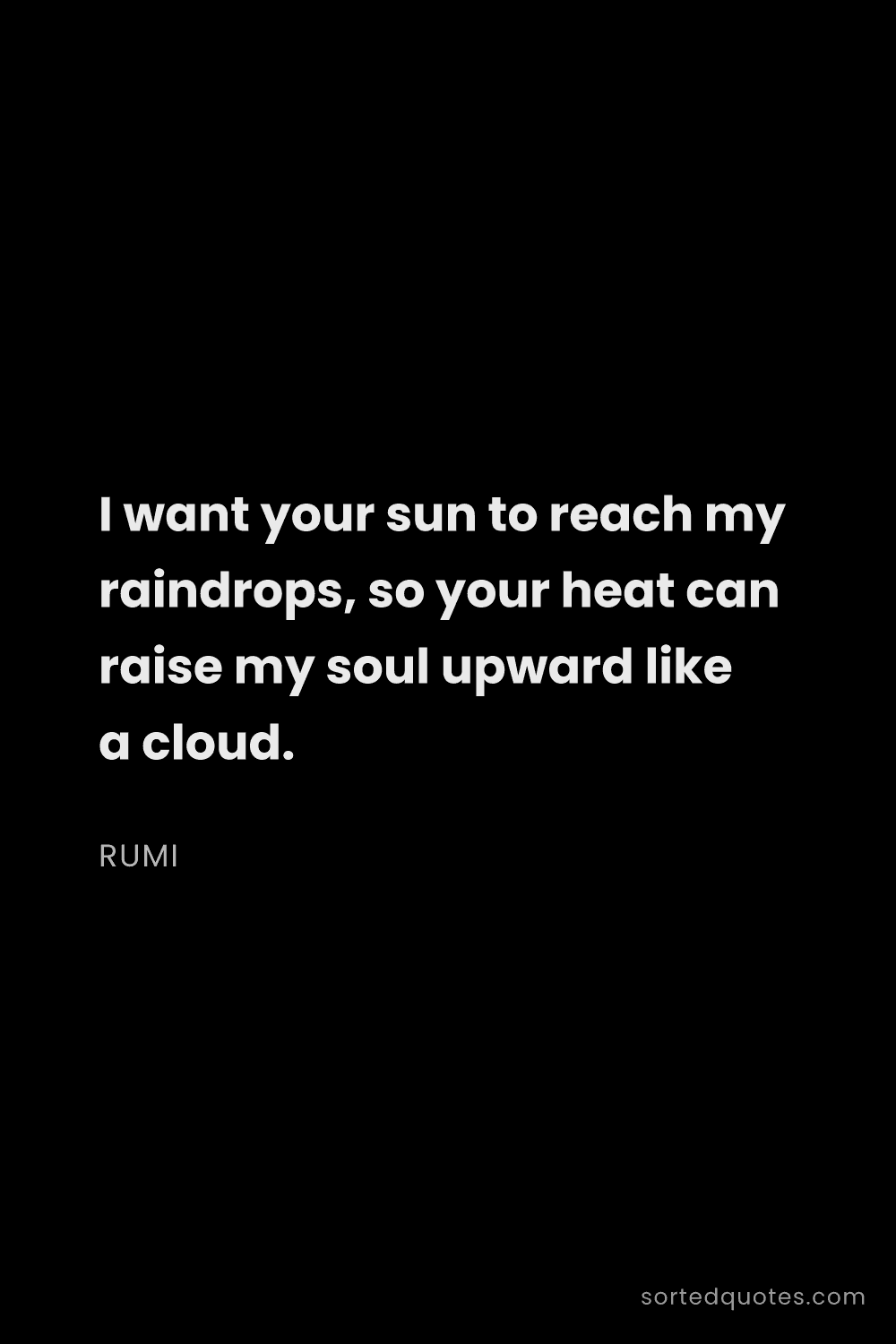 Quote by Rumi: "I want your sun to reach my raindrops, so your hea..."