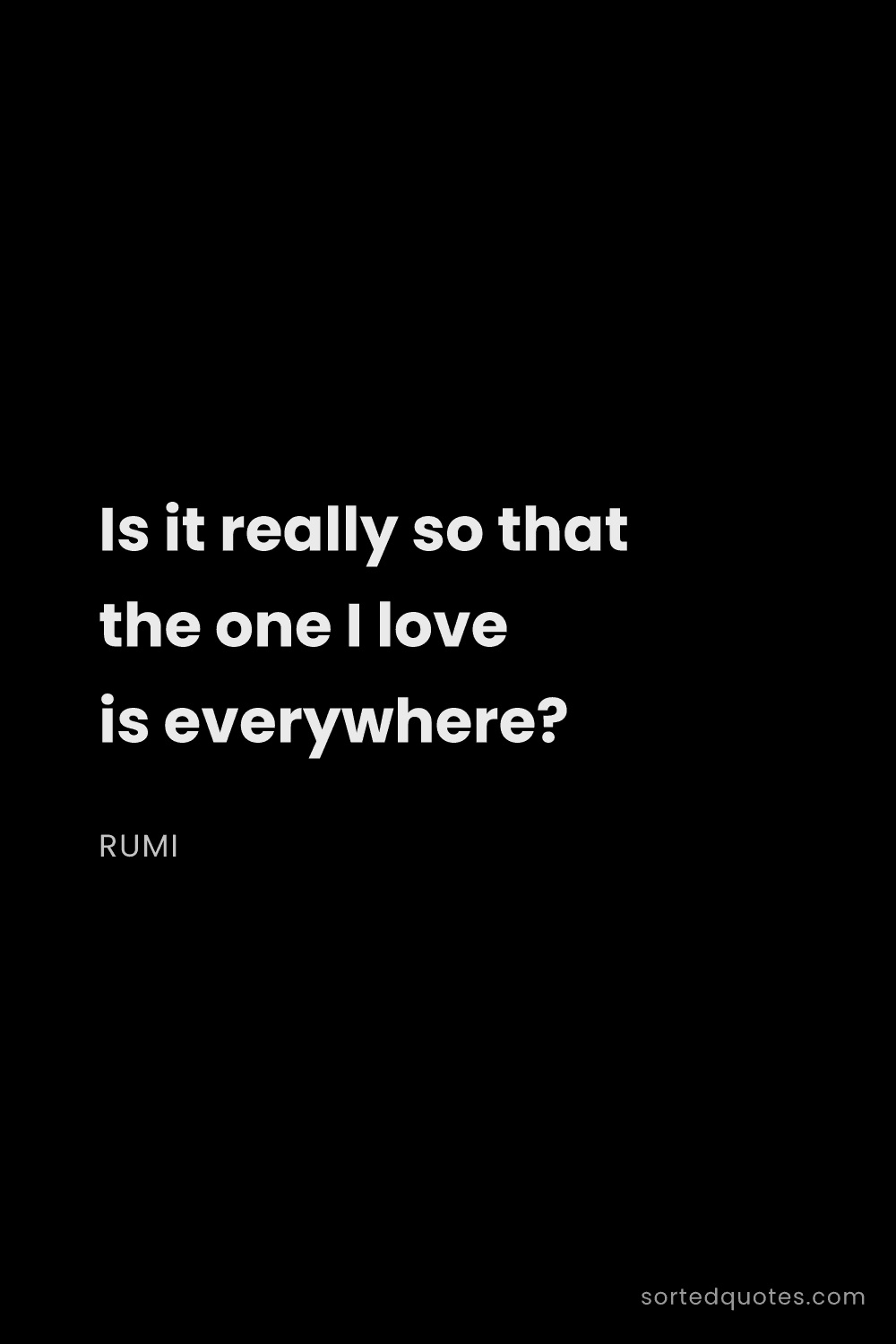 Quote by Rumi: "Is it really so that the one I love is everywhere?..."