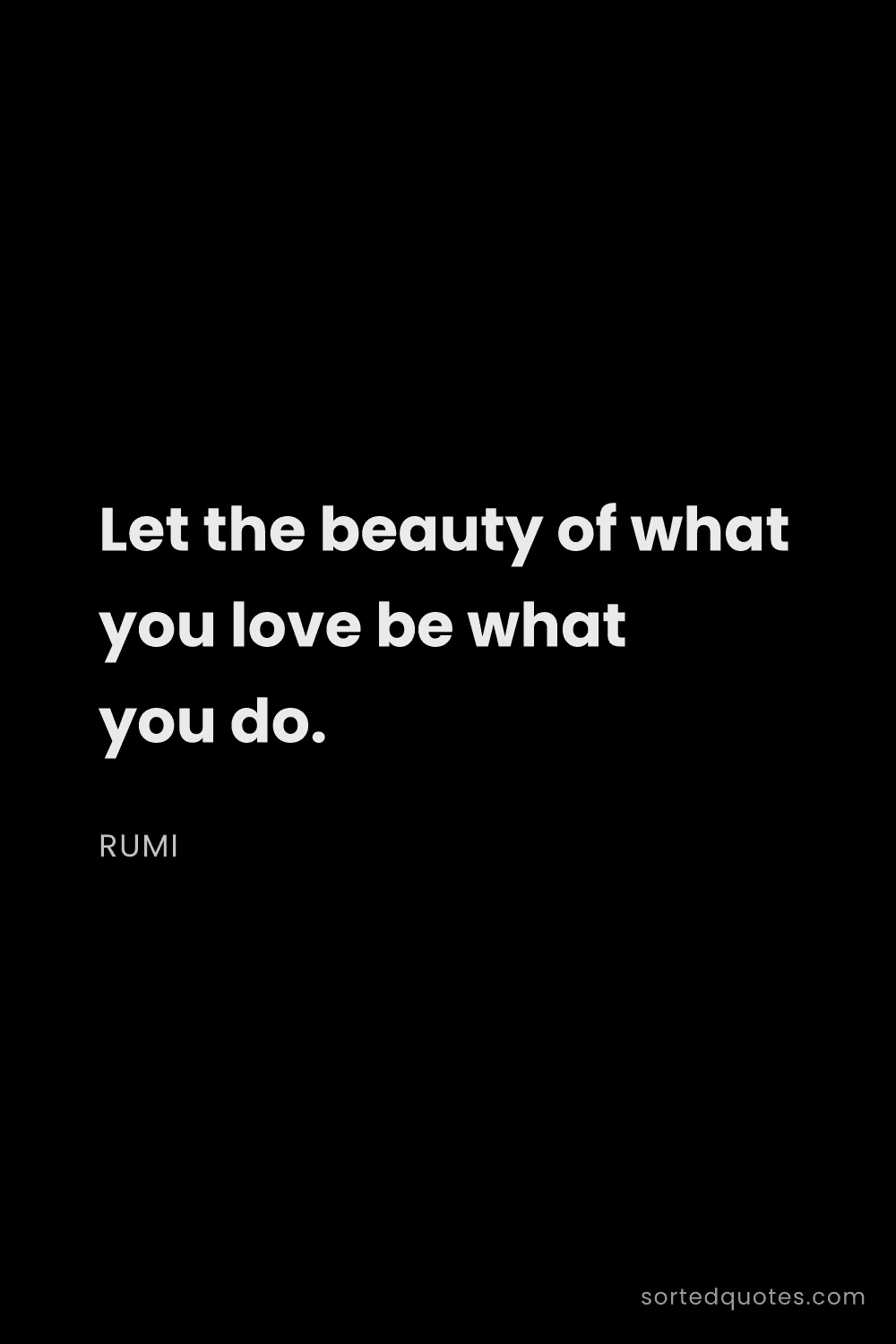 Quote by Rumi: "Let the beauty of what you love be what you do...."