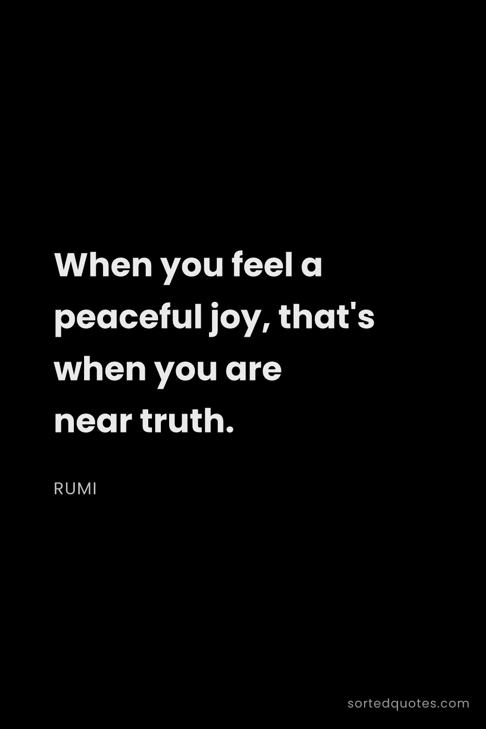 Quote by Rumi: "When you feel a peaceful joy, that's when you are ..."