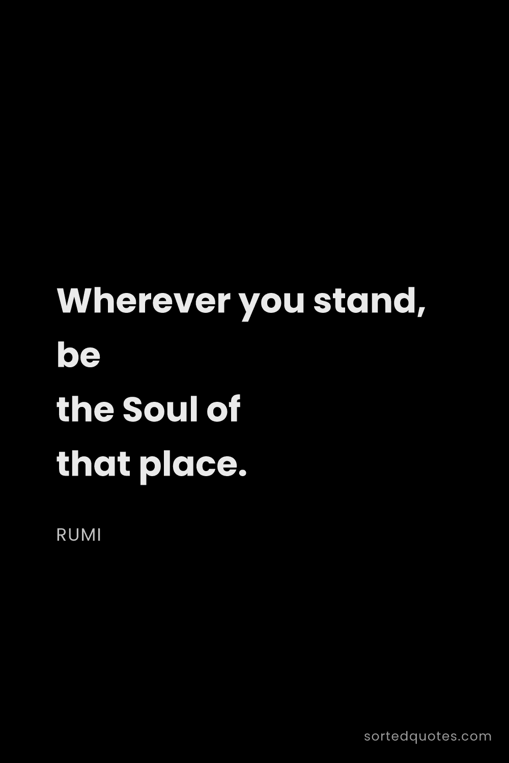 Quote by Rumi: "Wherever you stand, be the Soul of that place...."