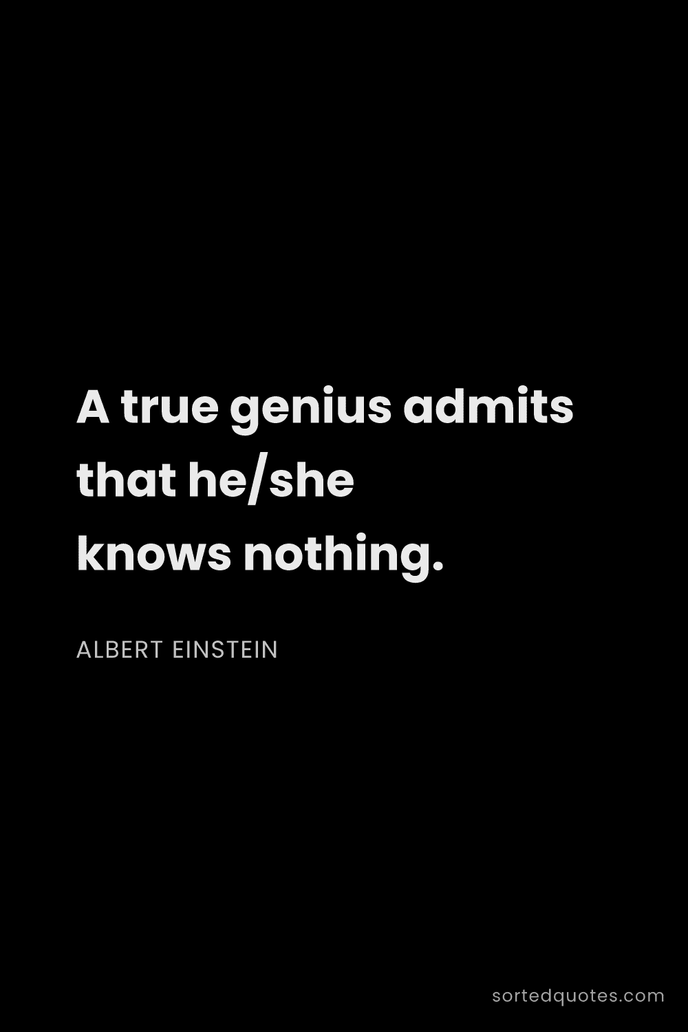 Quote by Albert Einstein: "A true genius admits that he/she knows nothing...."
