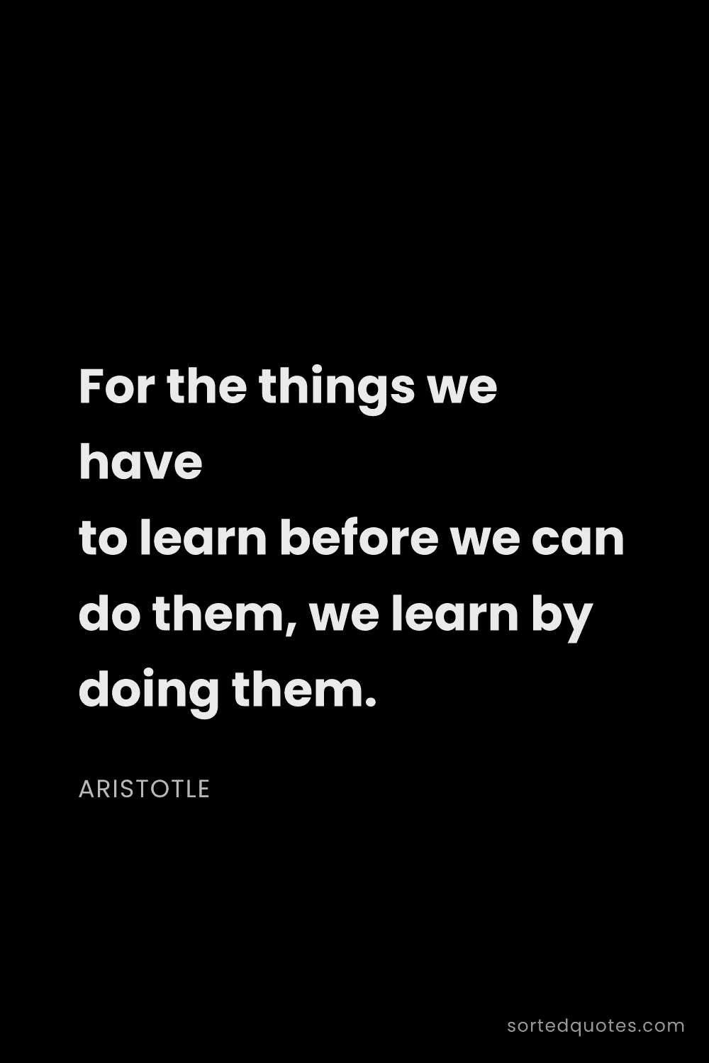 Quote by Aristotle: "For the things we have to learn before we can do t..."