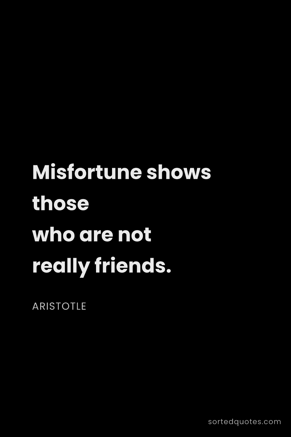 Quote by Aristotle: "Misfortune shows those who are not really friends...."